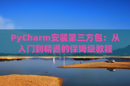 PyCharm安装第三方包：从入门到精通的保姆级教程
