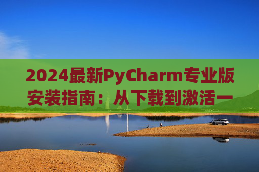 2024最新PyCharm专业版安装指南：从下载到激活一步到位